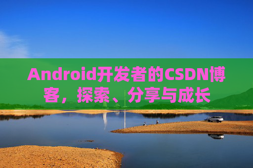 Android开发者的CSDN博客,探索、分享与成长
